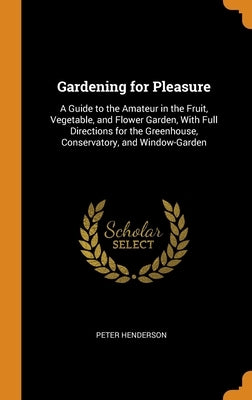 Gardening for Pleasure: A Guide to the Amateur in the Fruit, Vegetable, and Flower Garden, With Full Directions for the Greenhouse, Conservato by Henderson, Peter