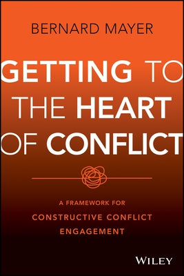 Getting to the Heart of Conflict: A Framework for Constructive Conflict Engagement by Mayer, Bernard S.