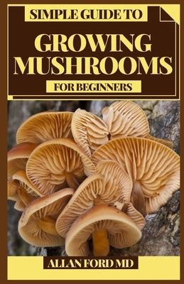 Simple Guide to Growing Mushrooms for Beginners: Easy to Cutting edge and Exploratory Strategies for Indoor and Open air Cultivation by Ford, Allan