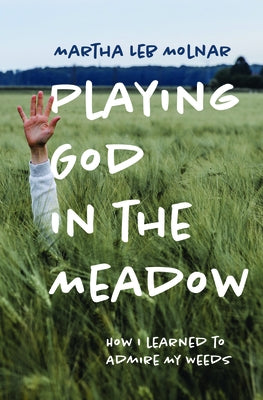 Playing God in the Meadow: How I Learned to Admire My Weeds by Molnar, Martha Leb