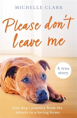 Please Don't Leave Me: One Rescue Dog's Journey from the Streets to Find a Loving Home by Clark, Michelle