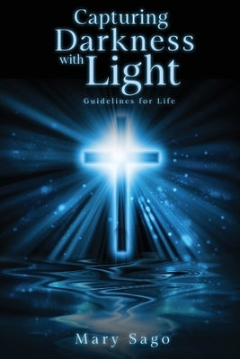 Capturing Darkness with Light: Guidelines for Life by Sago, Mary