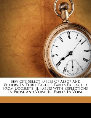 Bewick's Select Fables of Aesop and Others, in Three Parts: I. Fables Extracted from Dodsley's, II. Fables with Reflections in Prose and Verse, III. F by Aesop