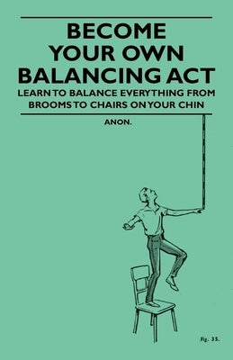 Become Your Own Balancing Act - Learn to Balance Everything from Brooms to Chairs on Your Chin by Anon