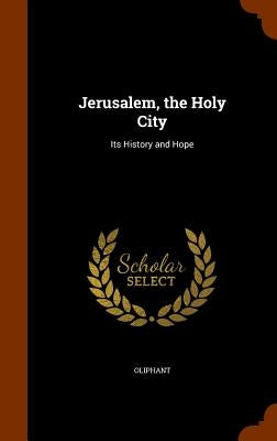 Jerusalem, the Holy City: Its History and Hope by Oliphant