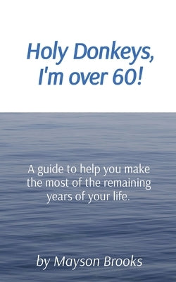 Holy Donkeys, I'm over 60!: A guide to help you make the most of the remaining years of your life. by Brooks, Mayson