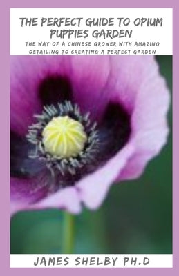 The Perfect Guide to Opium Puppies Garden: The Way of a Chinese Grower With Amazing Detailing To Creating A Perfect Garden by Shelby Ph. D., James