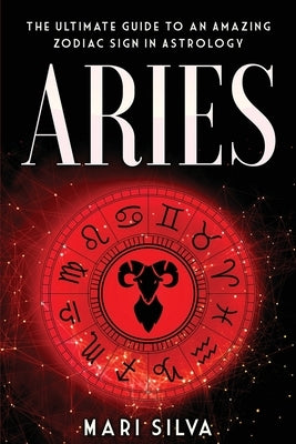 Aries: The Ultimate Guide to an Amazing Zodiac Sign in Astrology by Silva, Mari