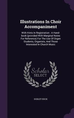 Illustrations in Choir Accompaniment: With Hints in Registration: A Hand-Book (Provided with Marginal Notes for Reference) for the Use of Organ Studen by Buck, Dudley