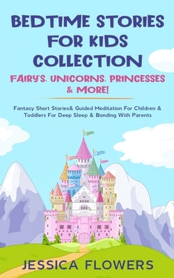 Bedtime Stories For Kids Collection- Fairy's, Unicorns, Princesses& More!: Fantasy Short Stories& Guided Meditation For Children& Toddlers For Deep Sl by Flowers, Jessica