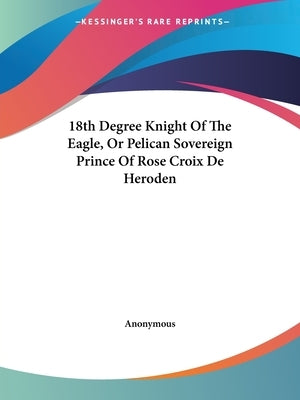 18th Degree Knight Of The Eagle, Or Pelican Sovereign Prince Of Rose Croix De Heroden by Anonymous
