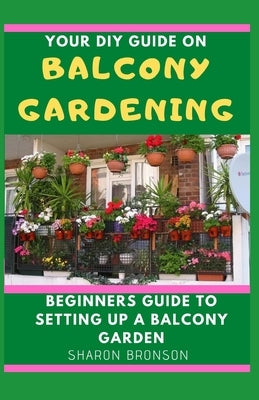 Your DIY Guide To Balcony Gardening: Beginners Guide To Setting up a Balcony Garden by Bronson, Sharon