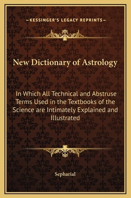 New Dictionary of Astrology: In Which All Technical and Abstruse Terms Used in the Textbooks of the Science Are Intimately Explained and Illustrate by Sepharial