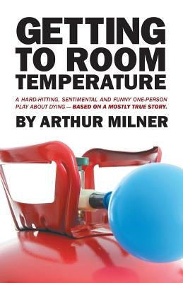 Getting to Room Temperature: A Hard-hitting, Sentimental and Funny One-person Play about Dying - Based on a Mostly True Story by Milner, Arthur