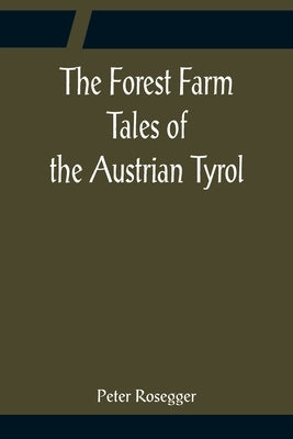 The Forest Farm Tales of the Austrian Tyrol by Rosegger, Peter