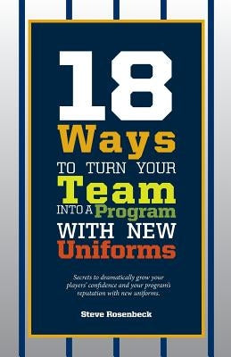 18 Ways To Turn Your Team Into A Program With New Uniforms: Secrets to dramatically grow your players' confidence and your program's reputation with n by Rosenbeck, Steve