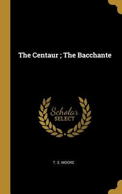 The Centaur; The Bacchante by Moore, T. S.