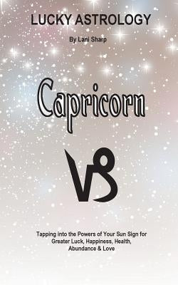 Lucky Astrology - Capricorn: Tapping into the Powers of Your Sun Sign for Greater Luck, Happiness, Health, Abundance & Love by Sharp, Lani