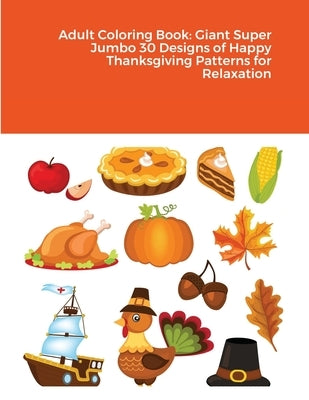 Adult Coloring Book: Giant Super Jumbo 30 Designs of Happy Thanksgiving Patterns for Relaxation by Harrison, Beatrice