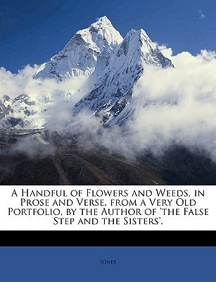 A Handful of Flowers and Weeds, in Prose and Verse, from a Very Old Portfolio, by the Author of 'the False Step and the Sisters'. by Jones