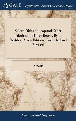 Select Fables of ESOP and Other Fabulists. in Three Books. by R. Dodsley. a New Edition, Corrected and Revised by Aesop