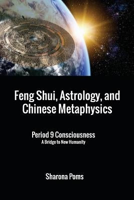 Feng Shui, Astrology, and Chinese Metaphysics: Period 9 Consciousness: A Bridge to New Humanity by Poms, Sharona