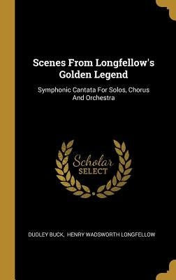 Scenes From Longfellow's Golden Legend: Symphonic Cantata For Solos, Chorus And Orchestra by Buck, Dudley