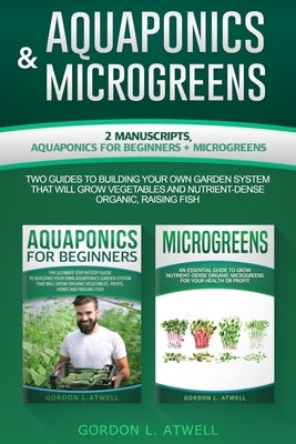 AQUAPONICS and MICROGREENS: 2 Manuscripts: AQUAPONICS for BEGINNERS and MICROGREENS, Two Guides to Building Your Own Garden System That Will Grow by Atwell, Gordon L.