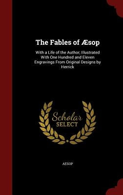 The Fables of Æsop: With a Life of the Author; Illustrated with One Hundred and Eleven Engravings from Original Designs by Herrick by Aesop