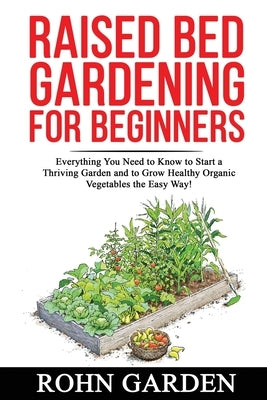 Raised Bed Gardening for Beginners: Everything You Need to Know to Start a Thriving Garden and to Grow Healthy Organic Vegetables the Easy Way! by Garden, Rohn