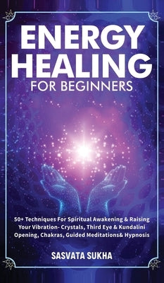 Energy Healing for Beginners: 50+ Techniques For Spiritual Awakening & Raising Your Vibration- Crystals, Third Eye & Kundalini Opening, Chakras, Gui by Sukha, Sasvata