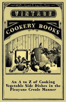 An A to Z of Cooking Vegetable Side Dishes in the Picayune Creole Manner by Anon