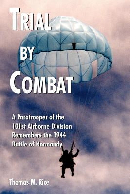 Trial by Combat: A Paratrooper of the 101st Airborne Division Remembers the 1944 Battle of Normandy by Rice, Thomas M.