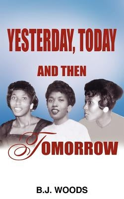 Yesterday, Today and Then Tomorrow by Woods, B. J.