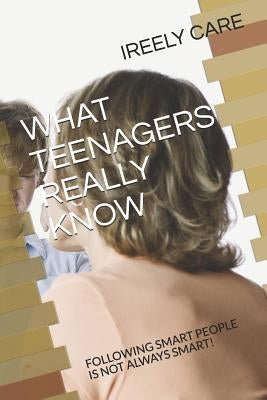 What Teenagers Really Know: Following Smart People Is Not Always Smart! by Care, Ireely