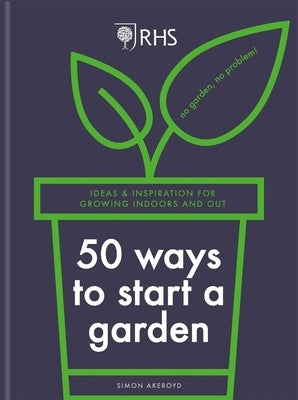 Rhs 50 Ways to Start a Garden: Ideas & Inspiration for Growing Indoors and Out by Akeroyd, Simon