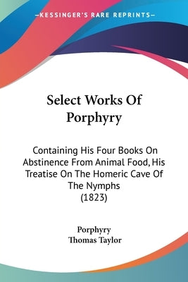 Select Works Of Porphyry: Containing His Four Books On Abstinence From Animal Food, His Treatise On The Homeric Cave Of The Nymphs (1823) by Porphyry