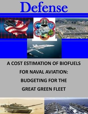 A Cost Estimation of Biofuels for Naval Aviation: Budgeting for the Great Green by Penny Hill Press
