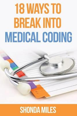 18 Ways to Break into Medical Coding: How to get a job as a Medical Coder by Miles, Shonda