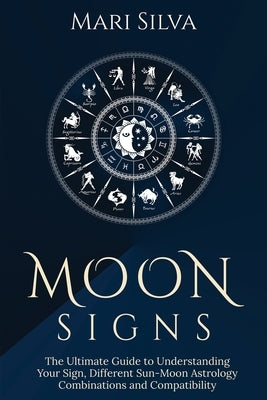 Moon Signs: The Ultimate Guide to Understanding Your Sign, Different Sun-Moon Astrology Combinations, and Compatibility by Silva, Mari