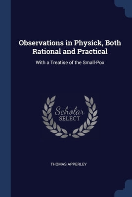 Observations in Physick, Both Rational and Practical: With a Treatise of the Small-Pox by Apperley, Thomas