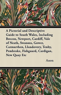 A Pictorial and Descriptive Guide to South Wales, Including Brecon, Newport, Cardiff, Vale of Neath, Swansea, Gower, Carmarthen, Llandovery, Tenby, Pe by Anon