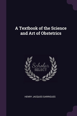 A Textbook of the Science and Art of Obstetrics by Garrigues, Henry Jacques