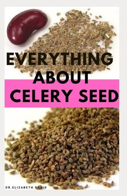 Everything about Celery Seed: Growing, Healing, Recipes, Health Benefits, Medical Uses and lots more by David, Elizabeth