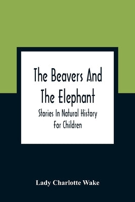 The Beavers And The Elephant: Stories In Natural History For Children by Charlotte Wake, Lady