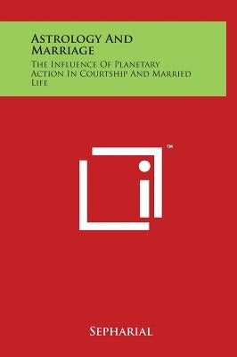 Astrology And Marriage: The Influence Of Planetary Action In Courtship And Married Life by Sepharial