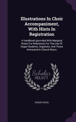 Illustrations in Choir Accompaniment, with Hints in Registration: A Handbook (Provided with Marginal Notes for Reference) for the Use of Organ Student by Buck, Dudley