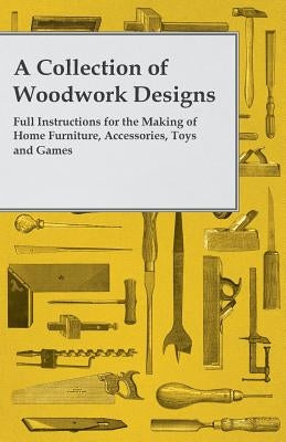 A Collection of Woodwork Designs; Full Instructions for the Making of Home Furniture, Accessories, Toys and Games by Anon