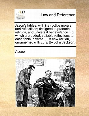 Aesop's Fables, with Instructive Morals and Reflections; Designed to Promote Religion, and Universal Benevolence. to Which Are Added, Suitable Reflect by Aesop