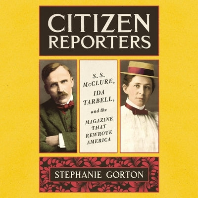 Citizen Reporters: S.S. McClure, Ida Tarbell, and the Magazine That Rewrote America by Gorton, Stephanie